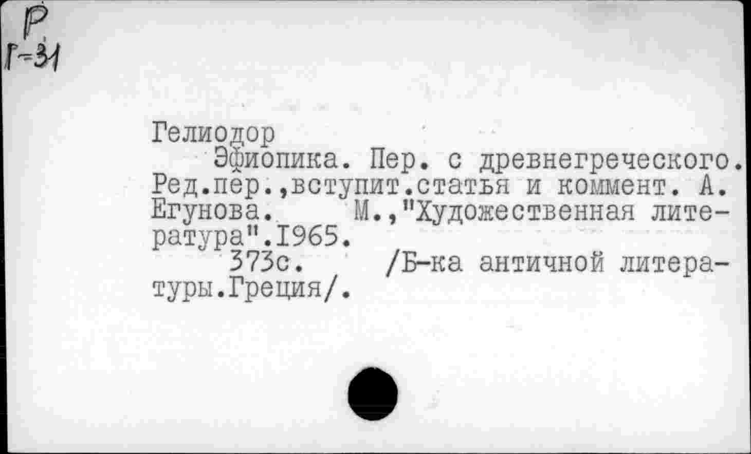 ﻿Гелиодор
Эфиопика. Пер. с древнегреческого. Ред.пер.»вступит.статья и коммент. А. Егунова. М.,"Художественная литература".1965.
373с. /Б-ка античной литературы. Греция/.